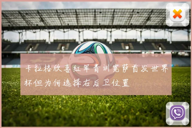 卡拉格欣喜红军青训宽萨首发世界杯但为何选择右后卫位置
