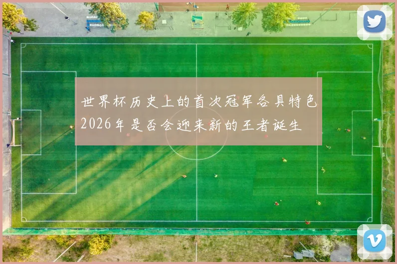 世界杯历史上的首次冠军各具特色2026年是否会迎来新的王者诞生