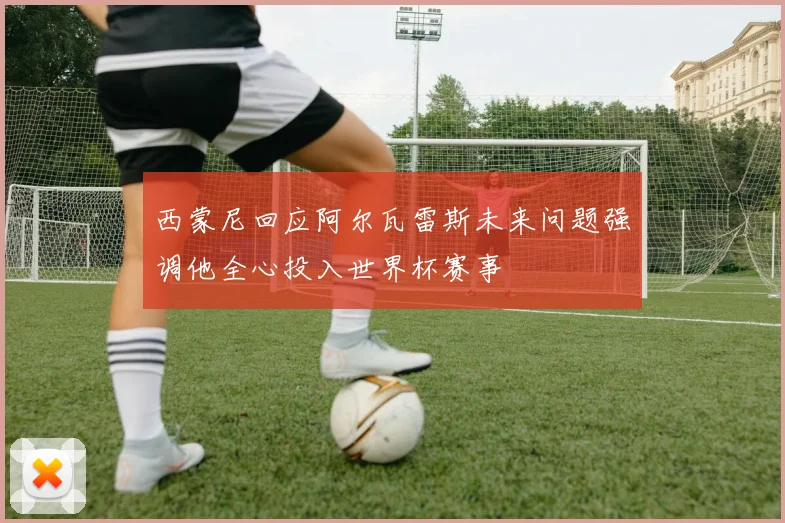 西蒙尼回应阿尔瓦雷斯未来问题强调他全心投入世界杯赛事