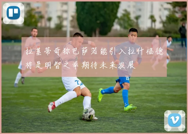 拉基蒂奇称巴萨若能引入拉什福德将是明智之举期待未来发展