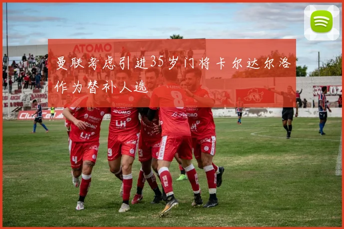 曼联考虑引进35岁门将卡尔达尔洛作为替补人选