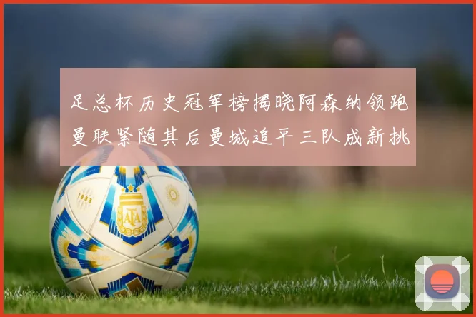 足总杯历史冠军榜揭晓阿森纳领跑曼联紧随其后曼城追平三队成新挑战
