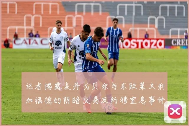 记者揭露麦丹戈贝尔与东欧莱夫利加福德的阴暗交易及约穆窒息事件真相