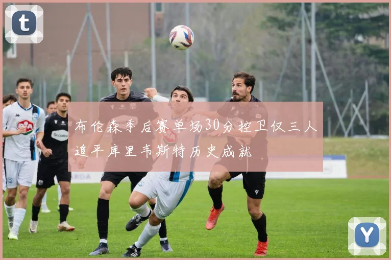 布伦森季后赛单场30分控卫仅三人追平库里韦斯特历史成就