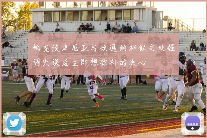 帕克谈库尼亚与坎通纳相似之处强调失误后立即想弥补的决心