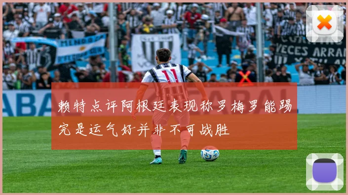 赖特点评阿根廷表现称罗梅罗能踢完是运气好并非不可战胜