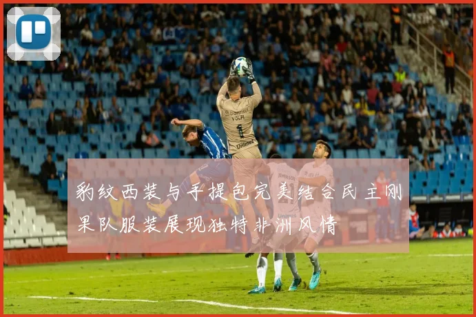 豹纹西装与手提包完美结合民主刚果队服装展现独特非洲风情