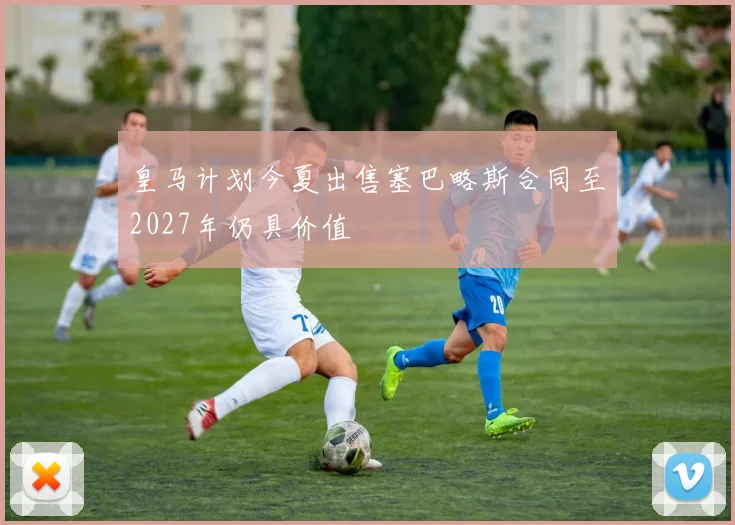皇马计划今夏出售塞巴略斯合同至2027年仍具价值