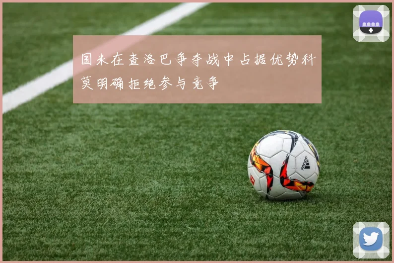 国米在查洛巴争夺战中占据优势科莫明确拒绝参与竞争