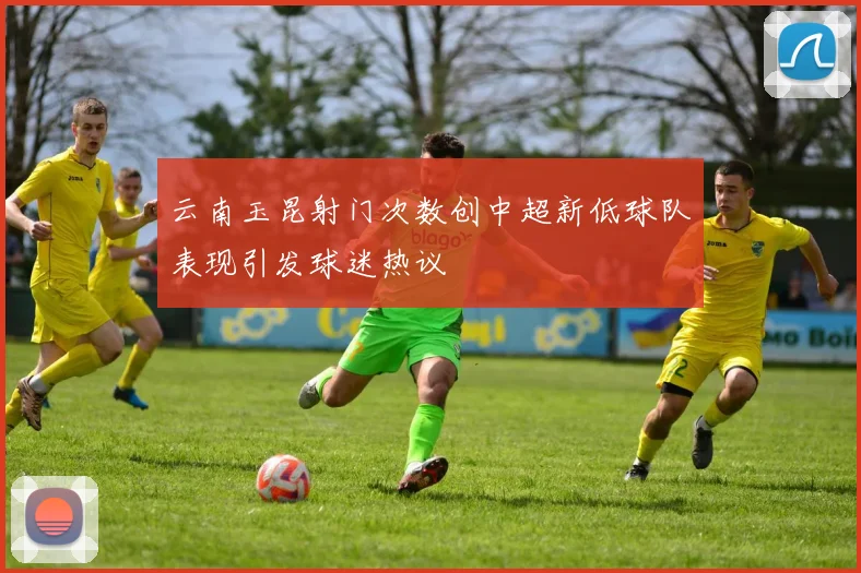 云南玉昆射门次数创中超新低球队表现引发球迷热议