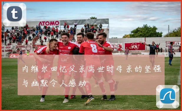 内维尔回忆父亲离世时母亲的坚强与幽默令人感动