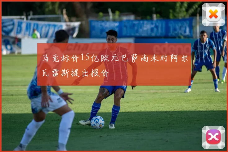 马竞标价15亿欧元巴萨尚未对阿尔瓦雷斯提出报价
