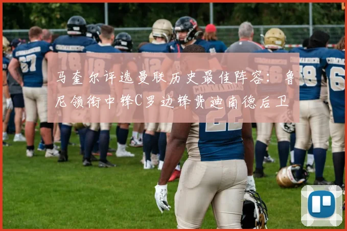 马奎尔评选曼联历史最佳阵容：鲁尼领衔中锋C罗边锋费迪南德后卫