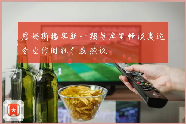 詹姆斯播客新一期与库里畅谈奥运会合作时机引发热议
