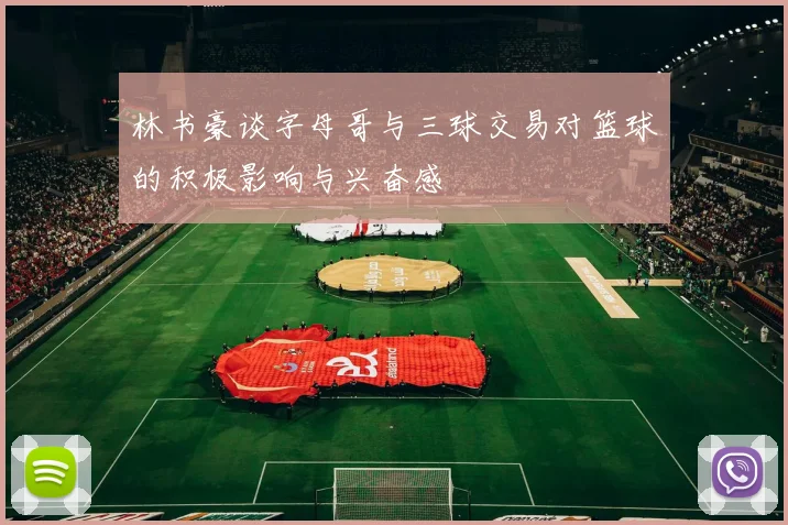 林书豪谈字母哥与三球交易对篮球的积极影响与兴奋感
