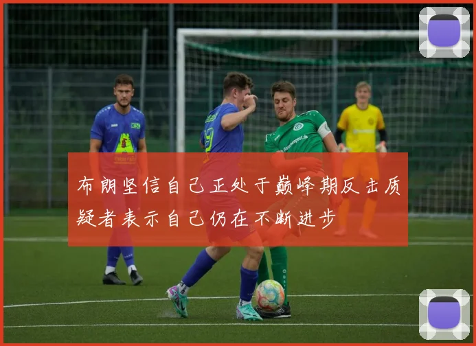 布朗坚信自己正处于巅峰期反击质疑者表示自己仍在不断进步