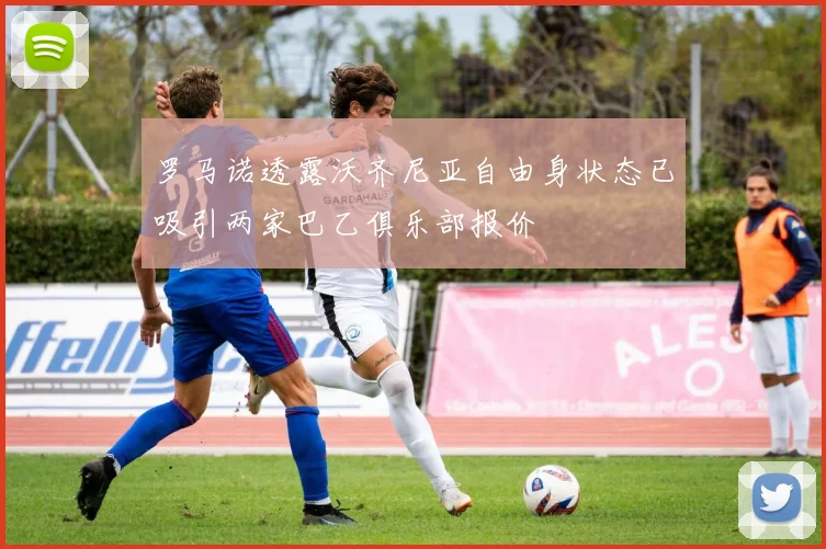 罗马诺透露沃齐尼亚自由身状态已吸引两家巴乙俱乐部报价