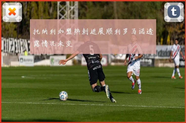 托纳利加盟热刺进展顺利罗马诺透露情况未变