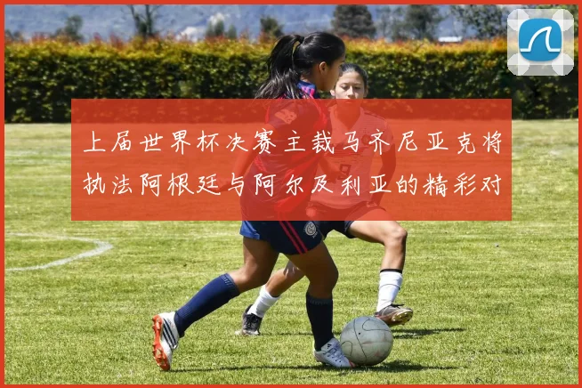 上届世界杯决赛主裁马齐尼亚克将执法阿根廷与阿尔及利亚的精彩对决