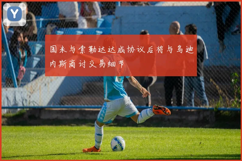 国米与索勒达达成协议后将与乌迪内斯商讨交易细节