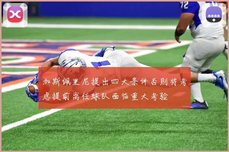 加斯佩里尼提出四大条件否则将考虑提前离任球队面临重大考验