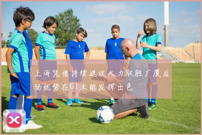 上海凭借持续进攻火力取胜广厦后场优势在G1未能发挥出色